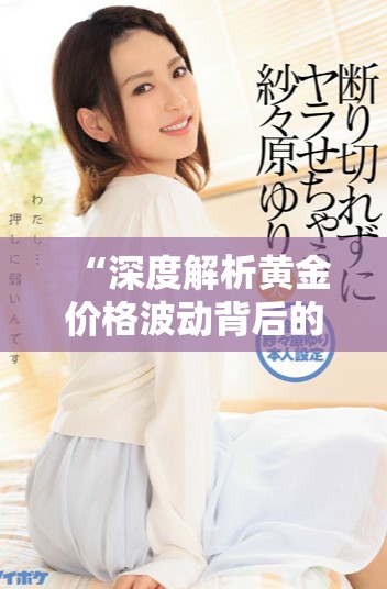 “深度解析黃金價(jià)格波動(dòng)背后的市場因素與未來走勢展望”