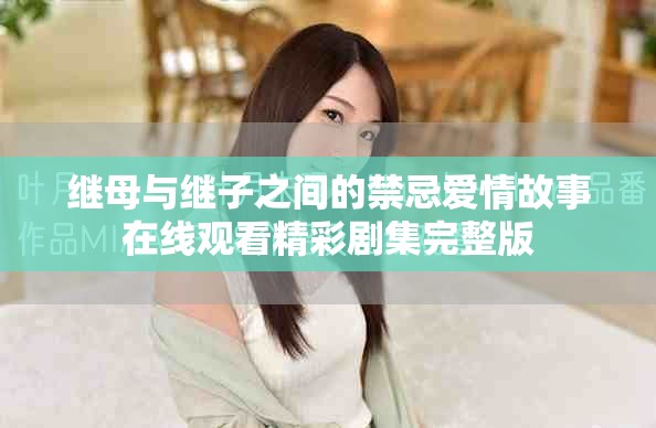 繼母與繼子之間的禁忌愛情故事在線觀看精彩劇集完整版