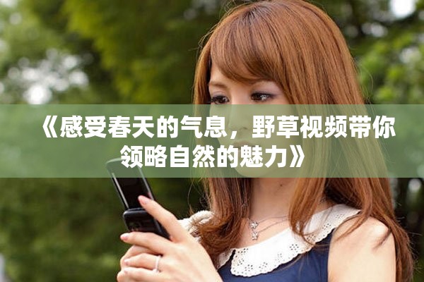 《感受春天的氣息，野草視頻帶你領(lǐng)略自然的魅力》