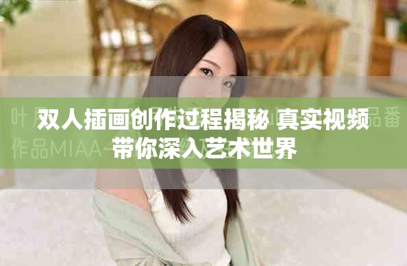 雙人插畫創(chuàng)作過程揭秘 真實視頻帶你深入藝術(shù)世界