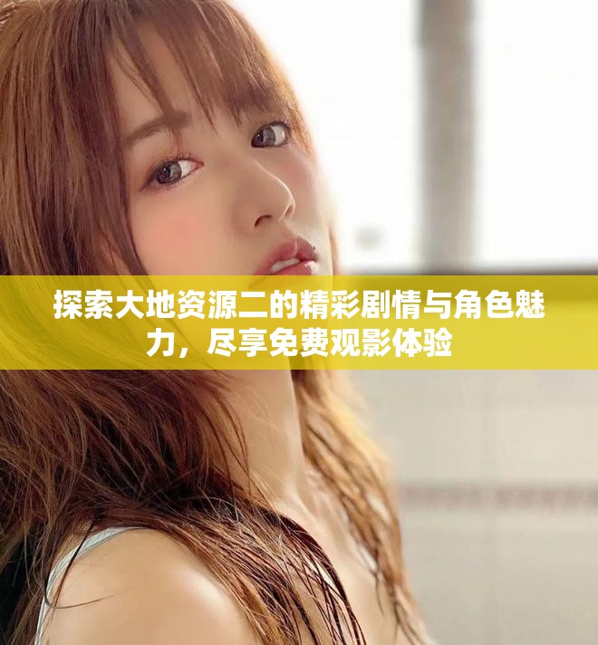 探索大地資源二的精彩劇情與角色魅力，盡享免費(fèi)觀影體驗(yàn)