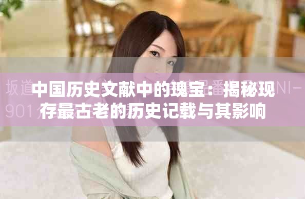 中國歷史文獻(xiàn)中的瑰寶：揭秘現(xiàn)存最古老的歷史記載與其影響