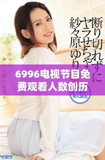 6996電視節(jié)目免費(fèi)觀看人數(shù)創(chuàng)歷史新高，觀眾熱情高漲
