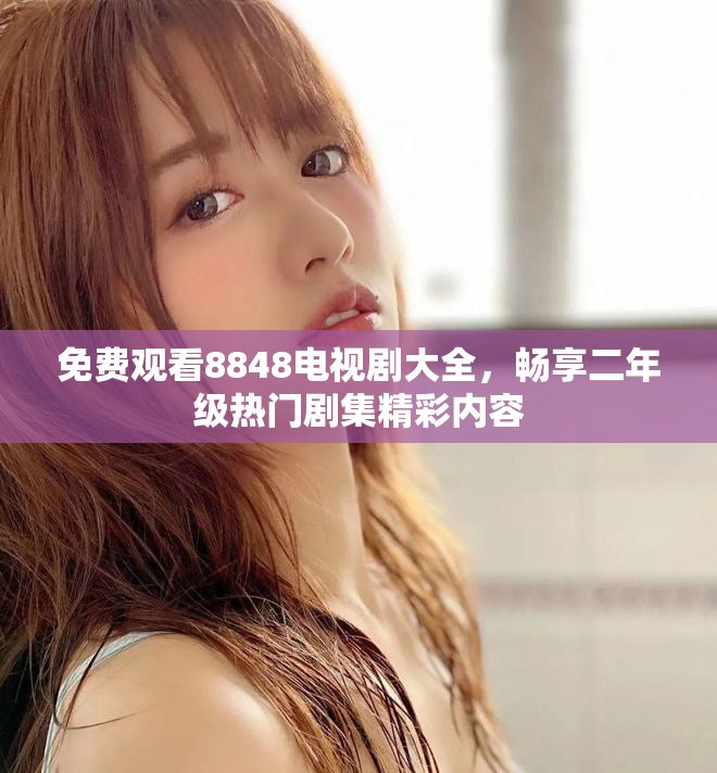 免費(fèi)觀看8848電視劇大全，暢享二年級(jí)熱門劇集精彩內(nèi)容
