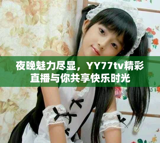 夜晚魅力盡顯，YY77tv精彩直播與你共享快樂時(shí)光