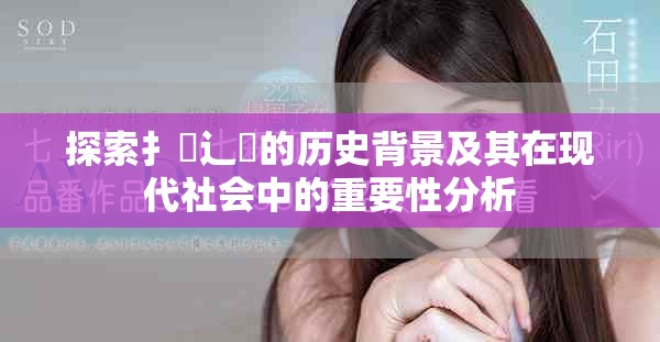 探索扌喿辶畐的歷史背景及其在現(xiàn)代社會中的重要性分析