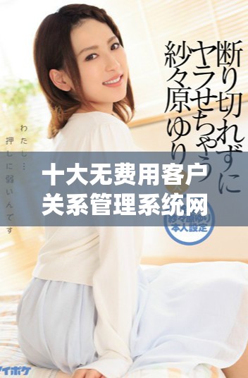 十大無費用客戶關(guān)系管理系統(tǒng)網(wǎng)站推薦與入口導航