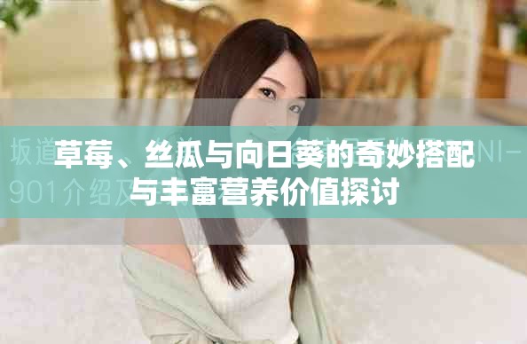 草莓、絲瓜與向日葵的奇妙搭配與豐富營(yíng)養(yǎng)價(jià)值探討