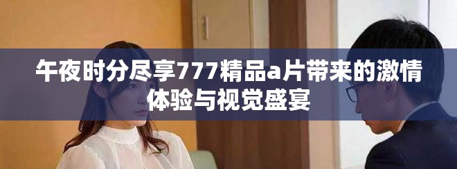 午夜時(shí)分盡享777精品a片帶來(lái)的激情體驗(yàn)與視覺(jué)盛宴