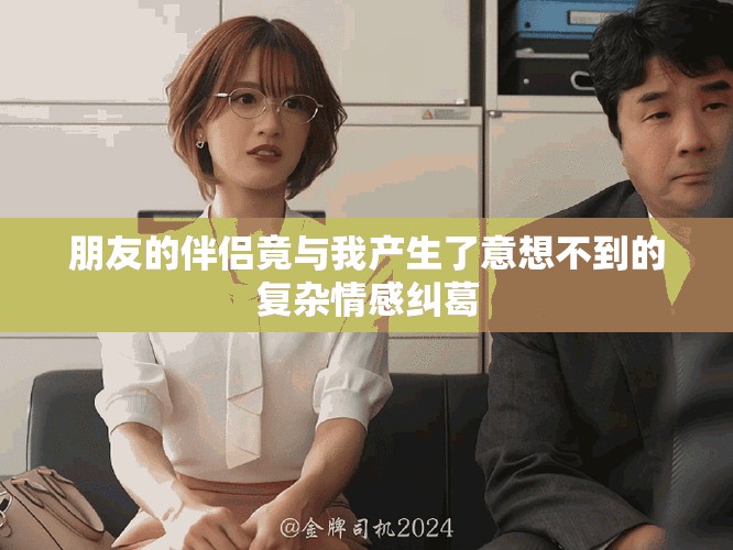 朋友的伴侶竟與我產(chǎn)生了意想不到的復(fù)雜情感糾葛