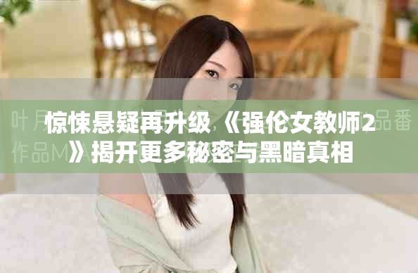 驚悚懸疑再升級(jí) 《強(qiáng)倫女教師2》揭開更多秘密與黑暗真相