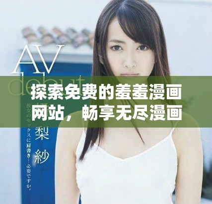 探索免費(fèi)的羞羞漫畫(huà)網(wǎng)站，暢享無(wú)盡漫畫(huà)樂(lè)趣和視覺(jué)盛宴