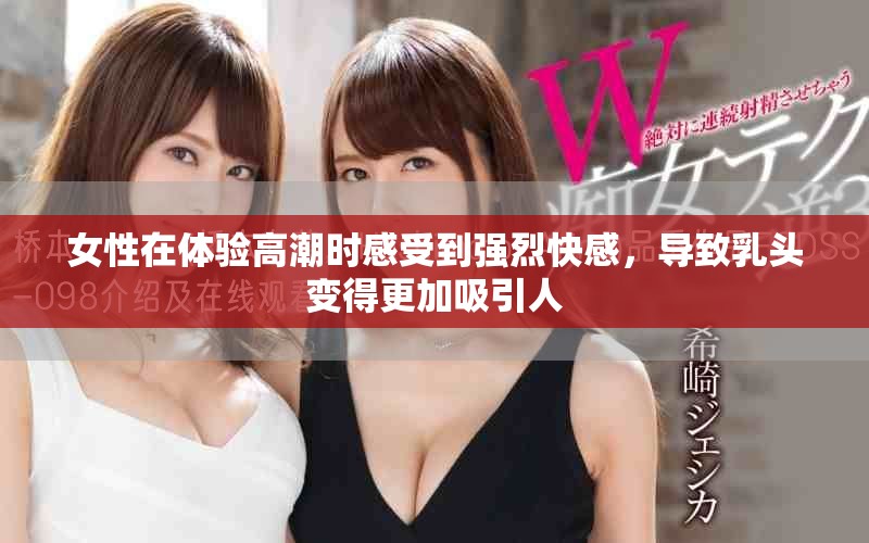 女性在體驗高潮時感受到強烈快感，導致乳頭變得更加吸引人