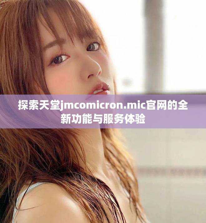 探索天堂jmcomicron.mic官網(wǎng)的全新功能與服務(wù)體驗