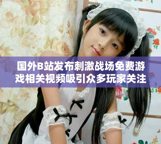 國外B站發(fā)布刺激戰(zhàn)場免費游戲相關(guān)視頻吸引眾多玩家關(guān)注