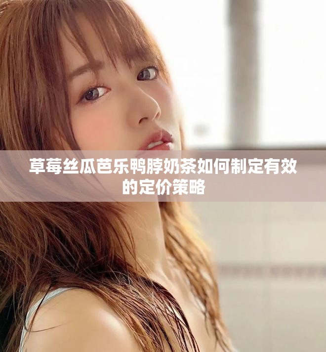 草莓絲瓜芭樂鴨脖奶茶如何制定有效的定價(jià)策略