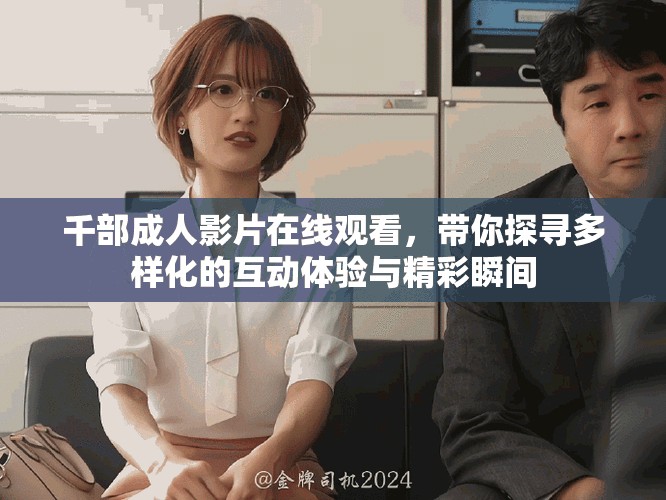 千部成人影片在線觀看，帶你探尋多樣化的互動(dòng)體驗(yàn)與精彩瞬間