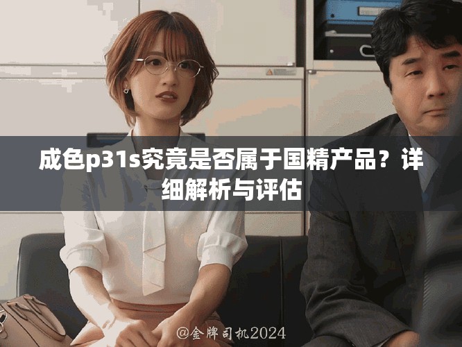 成色p31s究竟是否屬于國精產(chǎn)品？詳細解析與評估