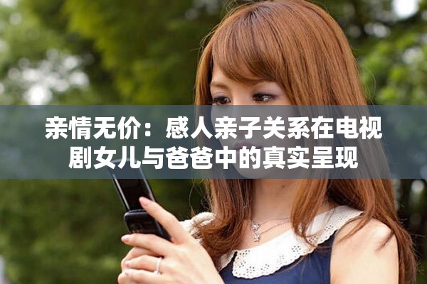 親情無價(jià)：感人親子關(guān)系在電視劇女兒與爸爸中的真實(shí)呈現(xiàn)