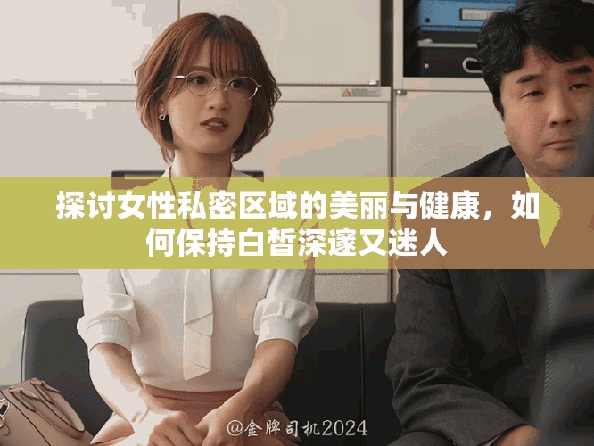 探討女性私密區(qū)域的美麗與健康，如何保持白皙深邃又迷人