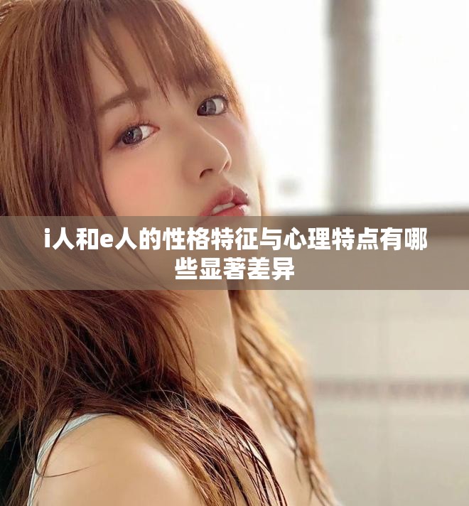 i人和e人的性格特征與心理特點(diǎn)有哪些顯著差異