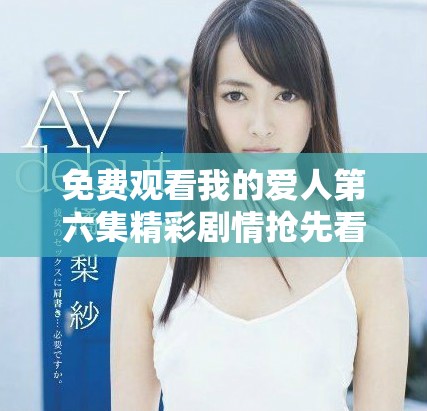 免費(fèi)觀看我的愛(ài)人第六集精彩劇情搶先看，愛(ài)情故事引人入勝