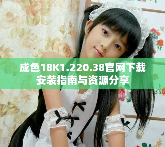 成色18K1.220.38官網(wǎng)下載安裝指南與資源分享