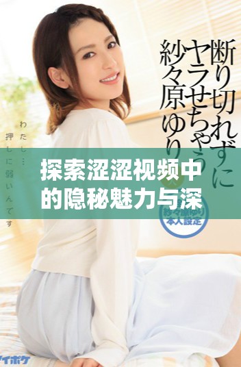 探索澀澀視頻中的隱秘魅力與深層含義，感受視覺新體驗
