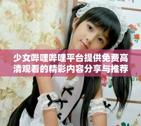 少女嗶哩嗶哩平臺(tái)提供免費(fèi)高清觀看的精彩內(nèi)容分享與推薦