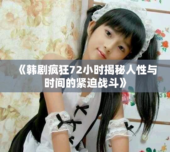 《韓劇瘋狂72小時揭秘人性與時間的緊迫戰(zhàn)斗》