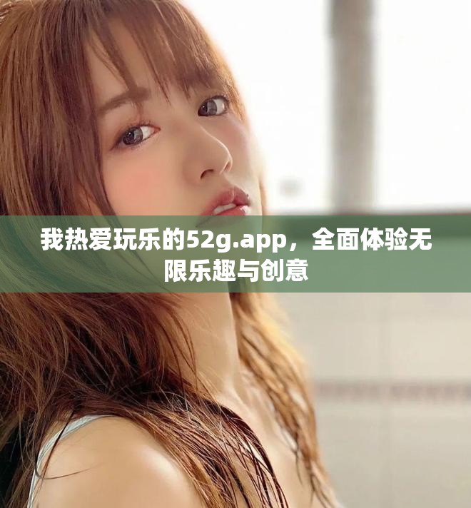 我熱愛玩樂的52g.app，全面體驗(yàn)無限樂趣與創(chuàng)意