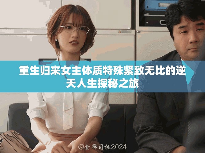 重生歸來女主體質(zhì)特殊緊致無比的逆天人生探秘之旅