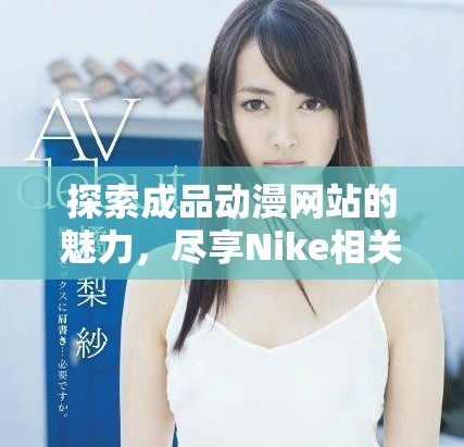 探索成品動漫網(wǎng)站的魅力，盡享Nike相關精彩內(nèi)容與作品