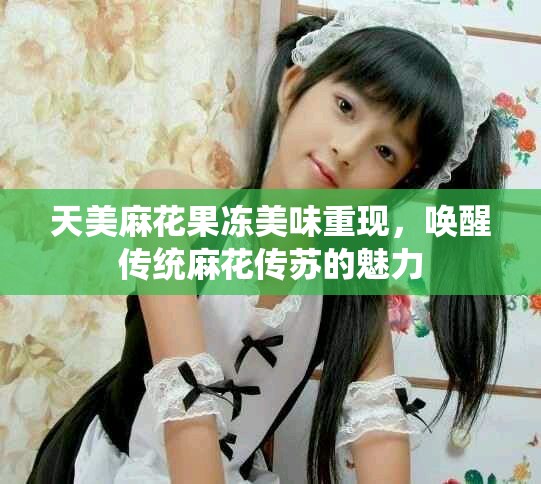 天美麻花果凍美味重現(xiàn)，喚醒傳統(tǒng)麻花傳蘇的魅力