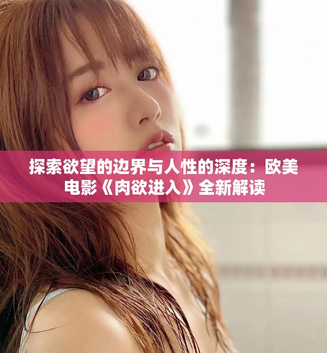 探索欲望的邊界與人性的深度：歐美電影《肉欲進(jìn)入》全新解讀