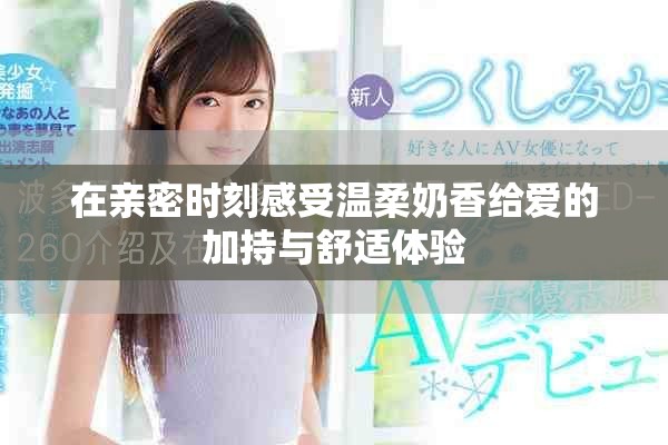 在親密時(shí)刻感受溫柔奶香給愛的加持與舒適體驗(yàn)