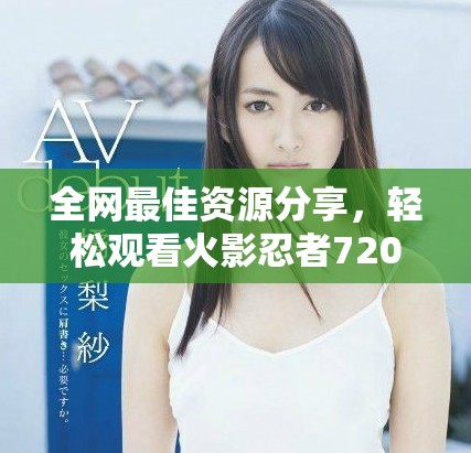全網最佳資源分享，輕松觀看火影忍者720集精彩劇情
