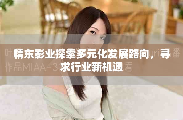 精東影業(yè)探索多元化發(fā)展路向，尋求行業(yè)新機(jī)遇