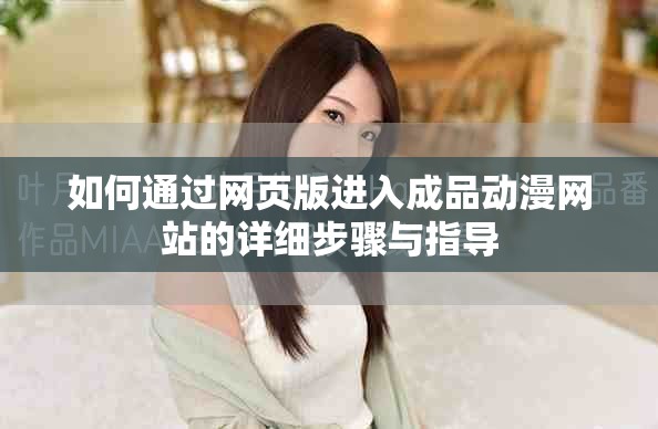 如何通過網(wǎng)頁版進(jìn)入成品動(dòng)漫網(wǎng)站的詳細(xì)步驟與指導(dǎo)