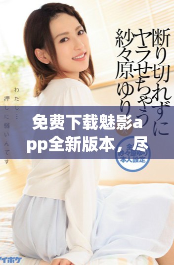 免費(fèi)下載魅影app全新版本，盡享豐富功能和精彩內(nèi)容