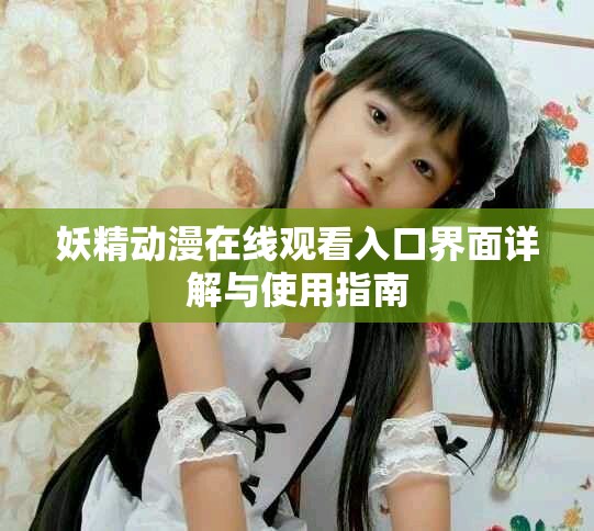 妖精動(dòng)漫在線觀看入口界面詳解與使用指南