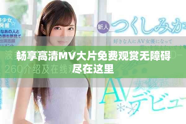 暢享高清MV大片免費(fèi)觀賞無(wú)障礙盡在這里