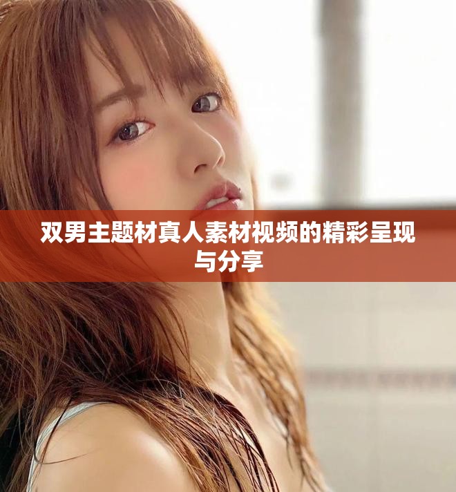 雙男主題材真人素材視頻的精彩呈現(xiàn)與分享