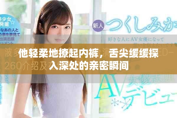 他輕柔地撩起內(nèi)褲，舌尖緩緩探入深處的親密瞬間