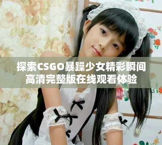 探索CSGO暴躁少女精彩瞬間高清完整版在線觀看體驗(yàn)