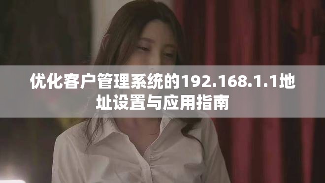 優(yōu)化客戶管理系統(tǒng)的192.168.1.1地址設(shè)置與應(yīng)用指南
