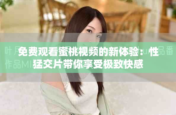 免費觀看蜜桃視頻的新體驗：性猛交片帶你享受極致快感