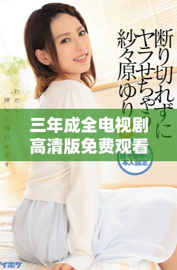 三年成全電視劇高清版免費(fèi)觀看，感受愛情與成長的故事
