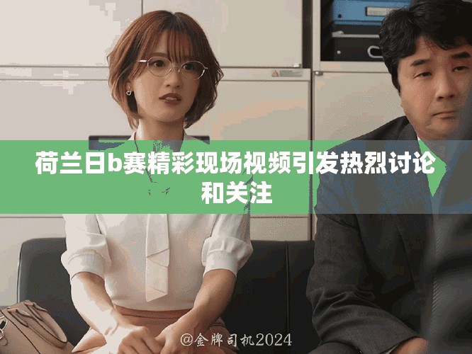 荷蘭日b賽精彩現(xiàn)場視頻引發(fā)熱烈討論和關(guān)注