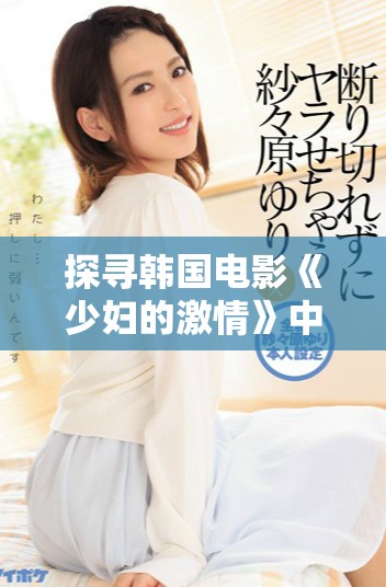探尋韓國電影《少婦的激情》中的情感與欲望交織的深刻故事